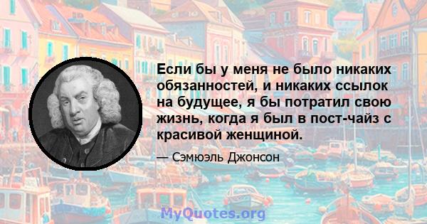 Если бы у меня не было никаких обязанностей, и никаких ссылок на будущее, я бы потратил свою жизнь, когда я был в пост-чайз с красивой женщиной.