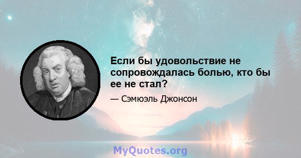 Если бы удовольствие не сопровождалась болью, кто бы ее не стал?