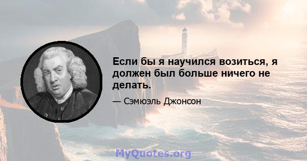 Если бы я научился возиться, я должен был больше ничего не делать.