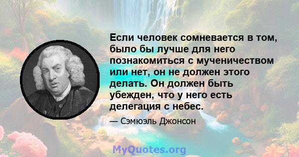 Если человек сомневается в том, было бы лучше для него познакомиться с мученичеством или нет, он не должен этого делать. Он должен быть убежден, что у него есть делегация с небес.