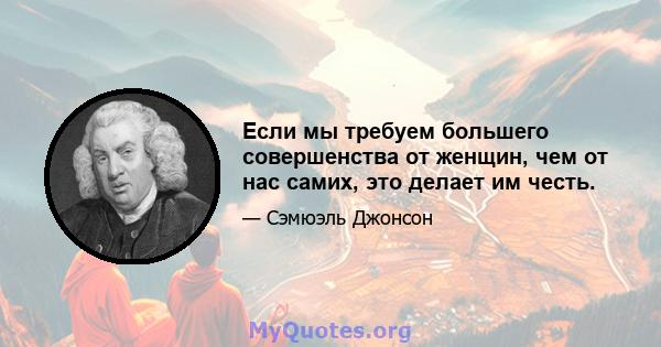 Если мы требуем большего совершенства от женщин, чем от нас самих, это делает им честь.