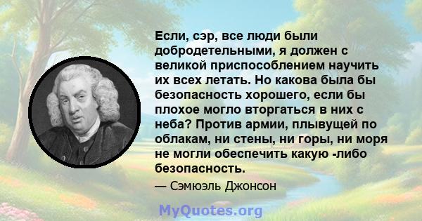 Если, сэр, все люди были добродетельными, я должен с великой приспособлением научить их всех летать. Но какова была бы безопасность хорошего, если бы плохое могло вторгаться в них с неба? Против армии, плывущей по