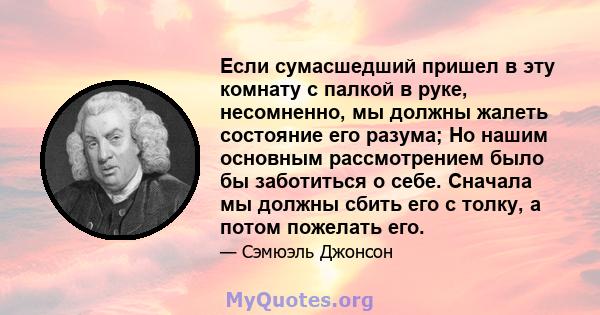 Если сумасшедший пришел в эту комнату с палкой в ​​руке, несомненно, мы должны жалеть состояние его разума; Но нашим основным рассмотрением было бы заботиться о себе. Сначала мы должны сбить его с толку, а потом