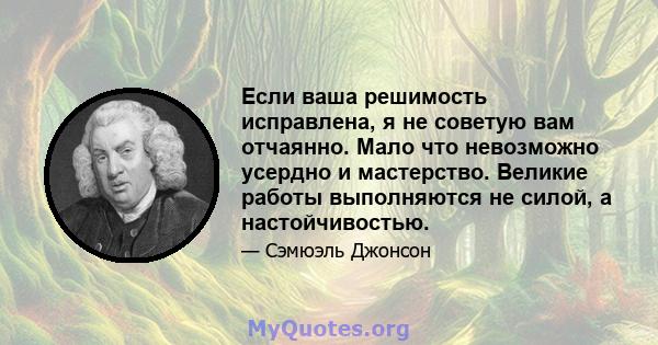 Если ваша решимость исправлена, я не советую вам отчаянно. Мало что невозможно усердно и мастерство. Великие работы выполняются не силой, а настойчивостью.