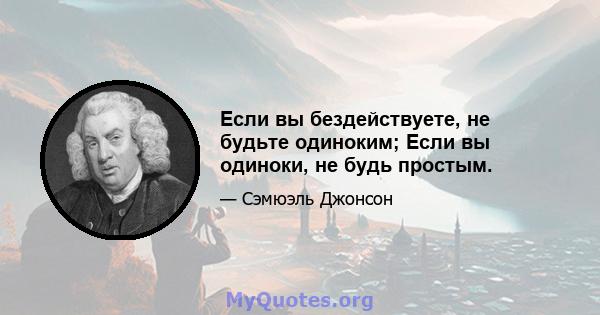 Если вы бездействуете, не будьте одиноким; Если вы одиноки, не будь простым.