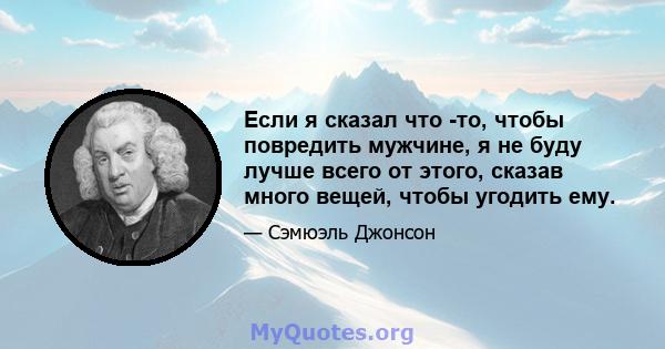 Если я сказал что -то, чтобы повредить мужчине, я не буду лучше всего от этого, сказав много вещей, чтобы угодить ему.