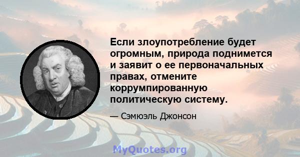 Если злоупотребление будет огромным, природа поднимется и заявит о ее первоначальных правах, отмените коррумпированную политическую систему.