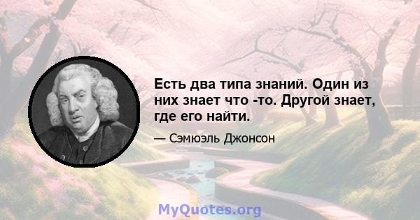 Есть два типа знаний. Один из них знает что -то. Другой знает, где его найти.