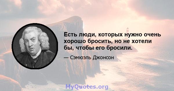 Есть люди, которых нужно очень хорошо бросить, но не хотели бы, чтобы его бросили.