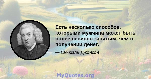 Есть несколько способов, которыми мужчина может быть более невинно занятым, чем в получении денег.