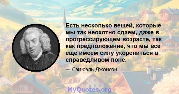 Есть несколько вещей, которые мы так неохотно сдаем, даже в прогрессирующем возрасте, так как предположение, что мы все еще имеем силу укорениться в справедливом поне.