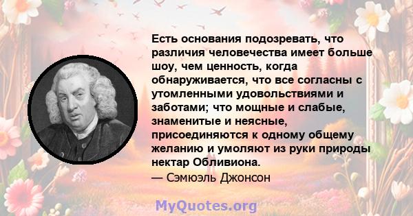 Есть основания подозревать, что различия человечества имеет больше шоу, чем ценность, когда обнаруживается, что все согласны с утомленными удовольствиями и заботами; что мощные и слабые, знаменитые и неясные,