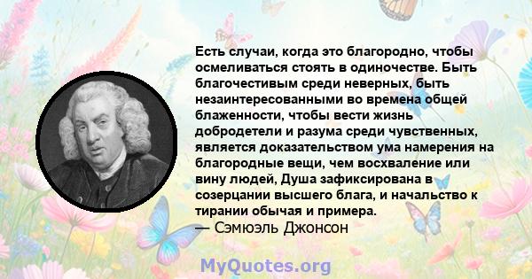 Есть случаи, когда это благородно, чтобы осмеливаться стоять в одиночестве. Быть благочестивым среди неверных, быть незаинтересованными во времена общей блаженности, чтобы вести жизнь добродетели и разума среди