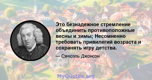 Это безнадежное стремление объединить противоположные весны и зимы; Несомненно требовать привилегий возраста и сохранять игру детства.