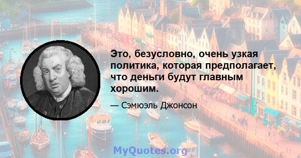 Это, безусловно, очень узкая политика, которая предполагает, что деньги будут главным хорошим.