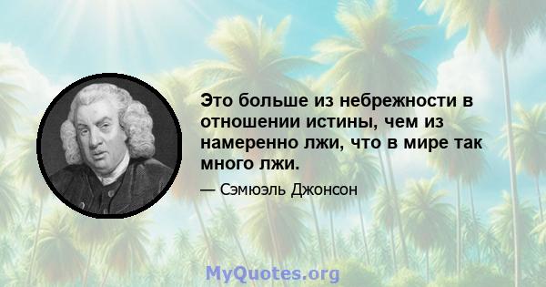 Это больше из небрежности в отношении истины, чем из намеренно лжи, что в мире так много лжи.