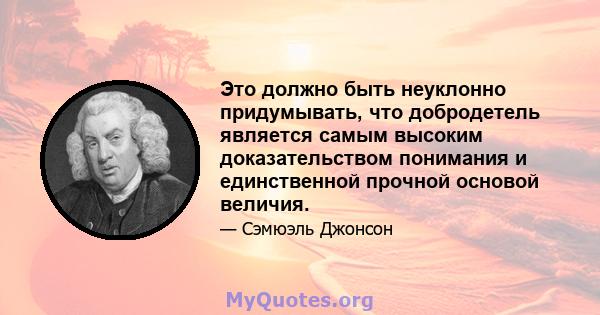 Это должно быть неуклонно придумывать, что добродетель является самым высоким доказательством понимания и единственной прочной основой величия.