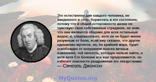 Это естественно для каждого человека, не введенного в силу, бормотать в его состоянии, потому что в общей осторожности жизни он чувствует свои собственные страдания, не зная, что они являются общими для всех остальных