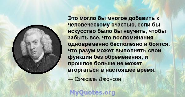 Это могло бы многое добавить к человеческому счастью, если бы искусство было бы научить, чтобы забыть все, что воспоминания одновременно бесполезно и боятся, что разум может выполнять свои функции без обременения, и