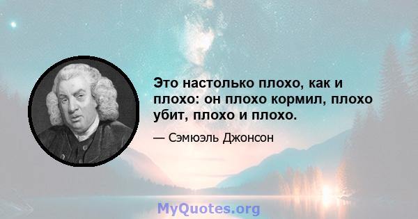 Это настолько плохо, как и плохо: он плохо кормил, плохо убит, плохо и плохо.