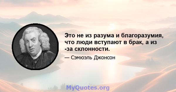 Это не из разума и благоразумия, что люди вступают в брак, а из -за склонности.