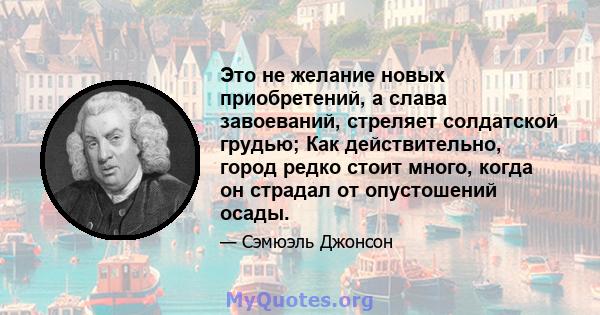 Это не желание новых приобретений, а слава завоеваний, стреляет солдатской грудью; Как действительно, город редко стоит много, когда он страдал от опустошений осады.