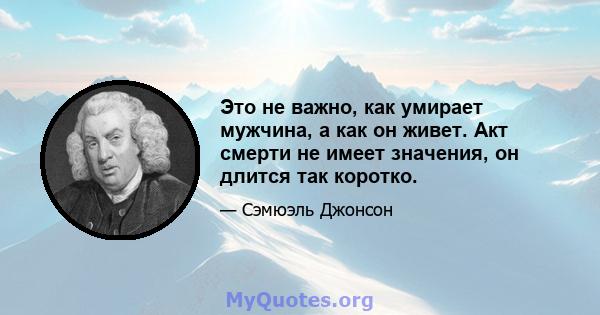 Это не важно, как умирает мужчина, а как он живет. Акт смерти не имеет значения, он длится так коротко.