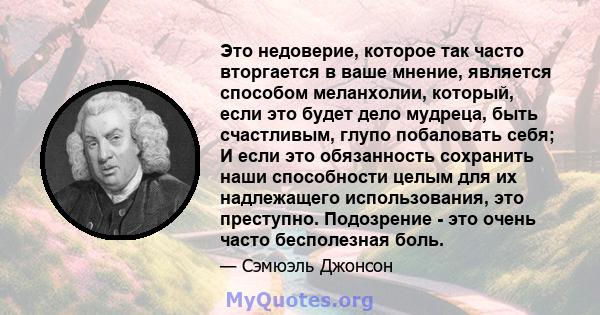 Это недоверие, которое так часто вторгается в ваше мнение, является способом меланхолии, который, если это будет дело мудреца, быть счастливым, глупо побаловать себя; И если это обязанность сохранить наши способности