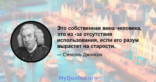 Это собственная вина человека, это из -за отсутствия использования, если его разум вырастет на старости.