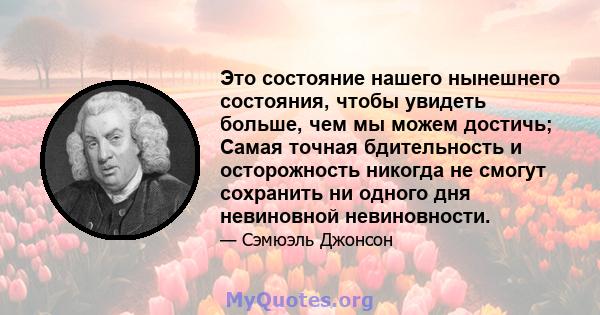 Это состояние нашего нынешнего состояния, чтобы увидеть больше, чем мы можем достичь; Самая точная бдительность и осторожность никогда не смогут сохранить ни одного дня невиновной невиновности.