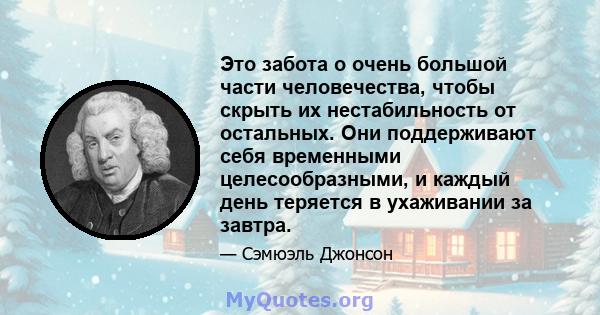 Это забота о очень большой части человечества, чтобы скрыть их нестабильность от остальных. Они поддерживают себя временными целесообразными, и каждый день теряется в ухаживании за завтра.