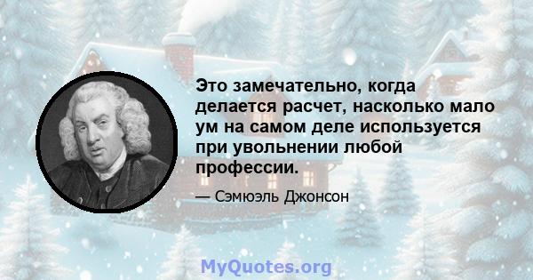 Это замечательно, когда делается расчет, насколько мало ум на самом деле используется при увольнении любой профессии.