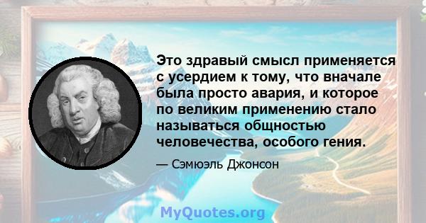 Это здравый смысл применяется с усердием к тому, что вначале была просто авария, и которое по великим применению стало называться общностью человечества, особого гения.