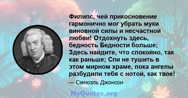 Филипс, чей прикосновение гармонично мог убрать муки виновной силы и несчастной любви! Отдохнуть здесь, бедность Бедности больше; Здесь найдите, что спокойно, так как раньше; Спи не тушить в этом мирном храме, пока