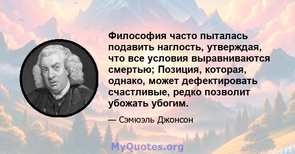 Философия часто пыталась подавить наглость, утверждая, что все условия выравниваются смертью; Позиция, которая, однако, может дефектировать счастливые, редко позволит убожать убогим.