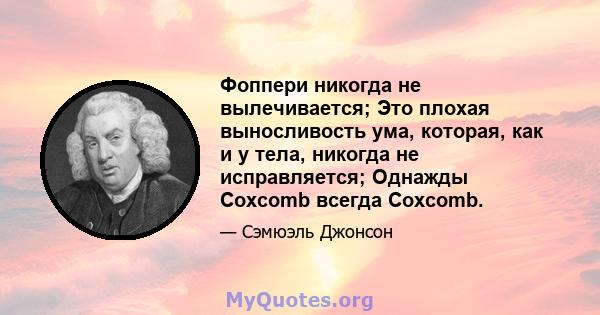 Фоппери никогда не вылечивается; Это плохая выносливость ума, которая, как и у тела, никогда не исправляется; Однажды Coxcomb всегда Coxcomb.