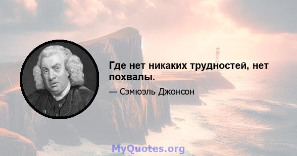 Где нет никаких трудностей, нет похвалы.