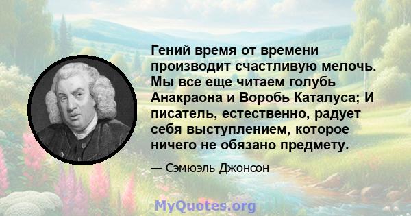 Гений время от времени производит счастливую мелочь. Мы все еще читаем голубь Анакраона и Воробь Каталуса; И писатель, естественно, радует себя выступлением, которое ничего не обязано предмету.