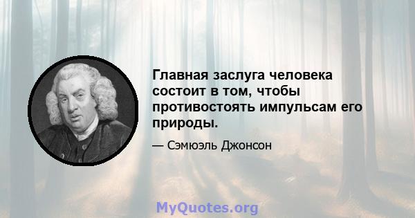 Главная заслуга человека состоит в том, чтобы противостоять импульсам его природы.