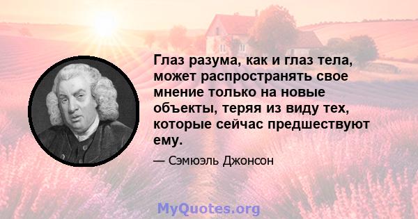 Глаз разума, как и глаз тела, может распространять свое мнение только на новые объекты, теряя из виду тех, которые сейчас предшествуют ему.