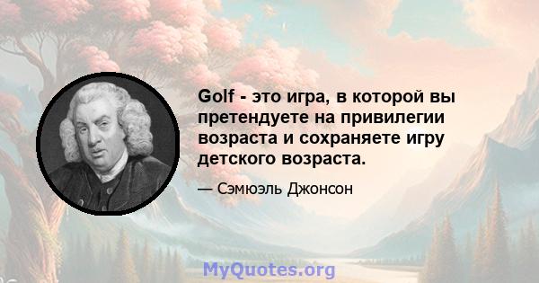 Golf - это игра, в которой вы претендуете на привилегии возраста и сохраняете игру детского возраста.