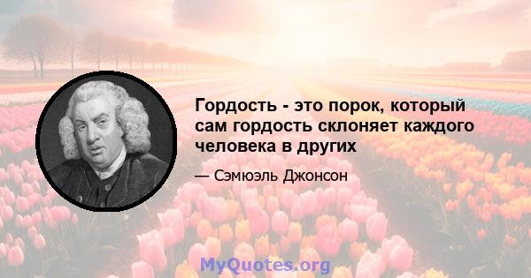 Гордость - это порок, который сам гордость склоняет каждого человека в других