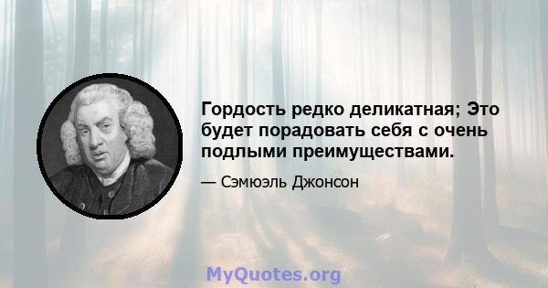 Гордость редко деликатная; Это будет порадовать себя с очень подлыми преимуществами.