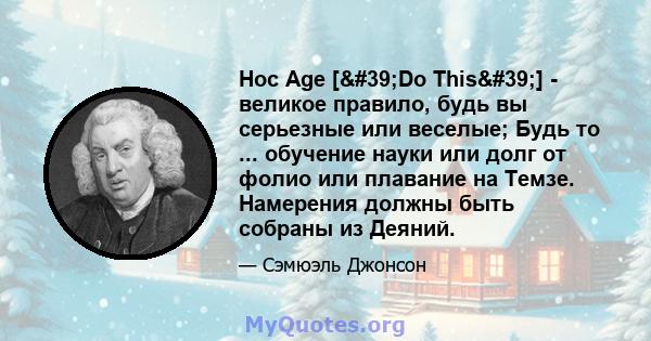 Hoc Age ['Do This'] - великое правило, будь вы серьезные или веселые; Будь то ... обучение науки или долг от фолио или плавание на Темзе. Намерения должны быть собраны из Деяний.