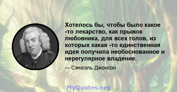 Хотелось бы, чтобы было какое -то лекарство, как прыжок любовника, для всех голов, из которых какая -то единственная идея получила необоснованное и нерегулярное владение.