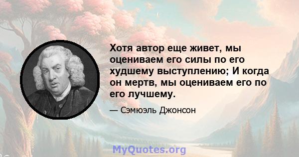 Хотя автор еще живет, мы оцениваем его силы по его худшему выступлению; И когда он мертв, мы оцениваем его по его лучшему.