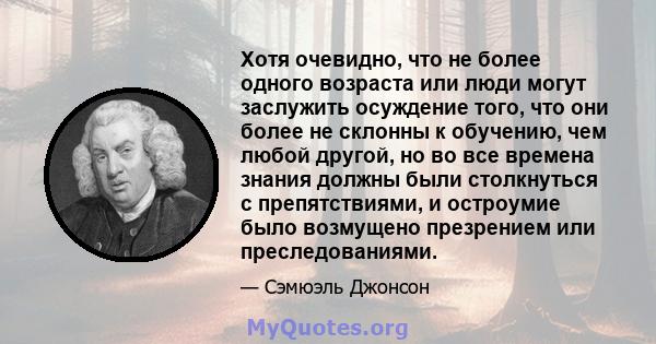 Хотя очевидно, что не более одного возраста или люди могут заслужить осуждение того, что они более не склонны к обучению, чем любой другой, но во все времена знания должны были столкнуться с препятствиями, и остроумие