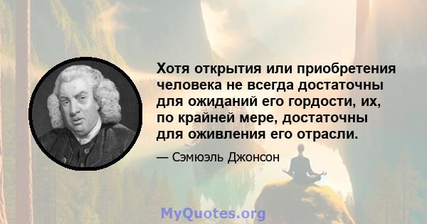 Хотя открытия или приобретения человека не всегда достаточны для ожиданий его гордости, их, по крайней мере, достаточны для оживления его отрасли.