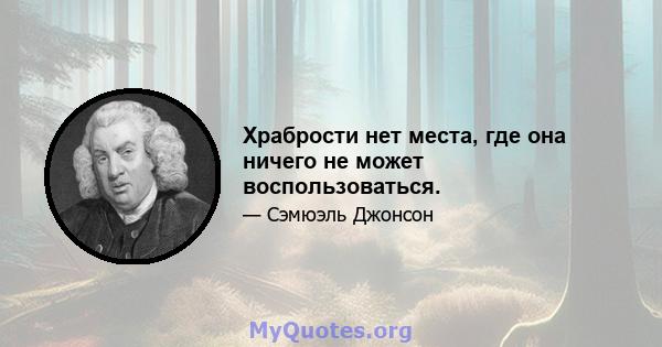 Храбрости нет места, где она ничего не может воспользоваться.