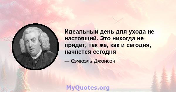 Идеальный день для ухода не настоящий. Это никогда не придет, так же, как и сегодня, начнется сегодня